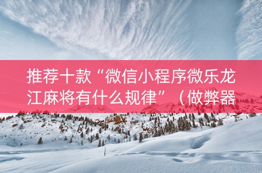 推荐十款“微信小程序微乐龙江麻将有什么规律”（做弊器软件下载)