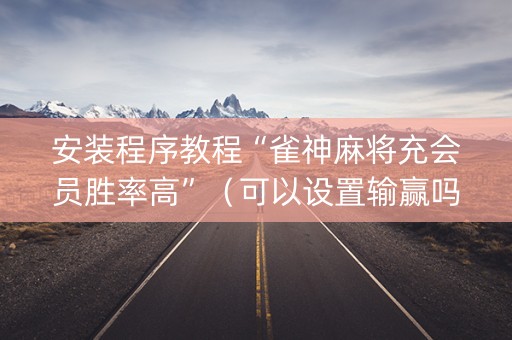 安装程序教程“雀神麻将充会员胜率高”（可以设置输赢吗)