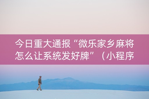 今日重大通报“微乐家乡麻将怎么让系统发好牌”（小程序怎么才会赢)