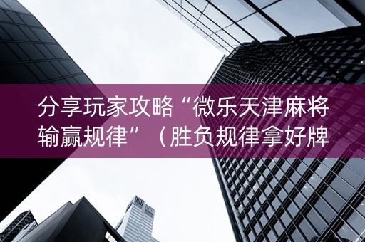 分享玩家攻略“微乐天津麻将输赢规律”（胜负规律拿好牌)