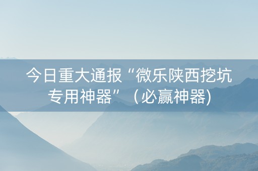 今日重大通报“微乐陕西挖坑专用神器”（必赢神器)