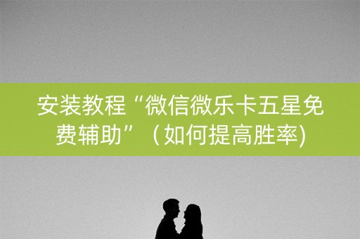 安装教程“微信微乐卡五星免费辅助”（如何提高胜率)