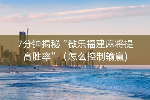 7分钟揭秘“微乐福建麻将提高胜率”（怎么控制输赢)