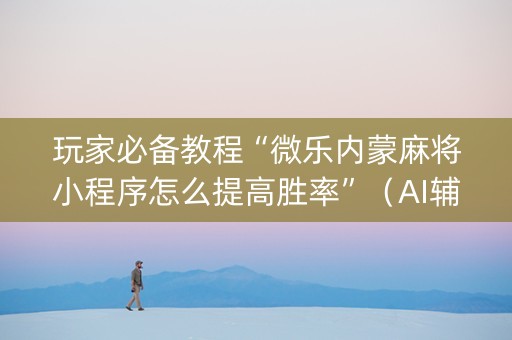 玩家必备教程“微乐内蒙麻将小程序怎么提高胜率”（AI辅助胡牌规则)