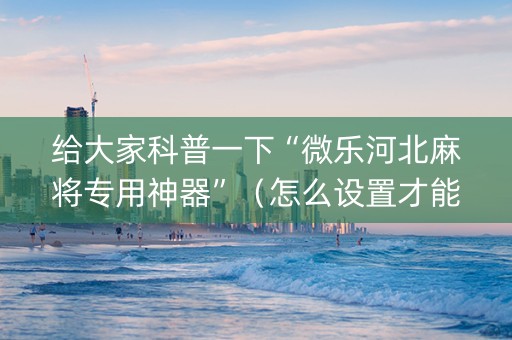 给大家科普一下“微乐河北麻将专用神器”（怎么设置才能赢)