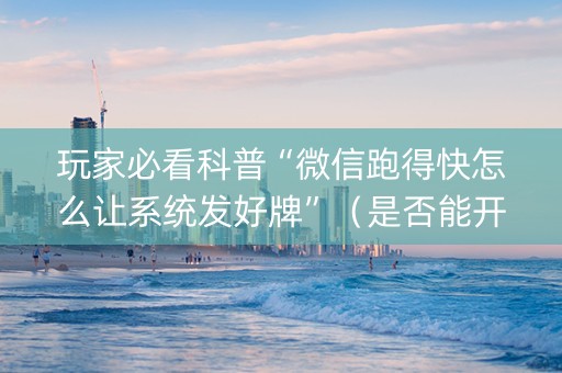 玩家必看科普“微信跑得快怎么让系统发好牌”（是否能开挂)