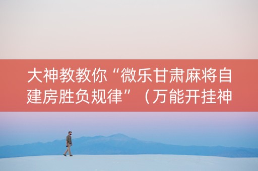 大神教教你“微乐甘肃麻将自建房胜负规律”（万能开挂神器)