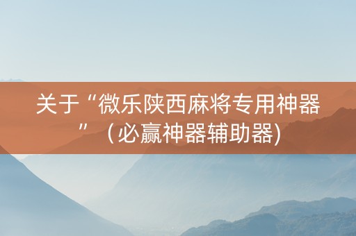关于“微乐陕西麻将专用神器”（必赢神器辅助器)