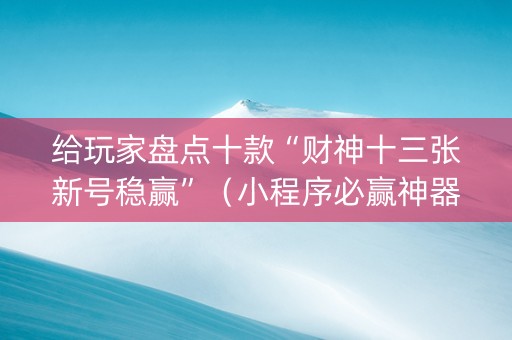 给玩家盘点十款“财神十三张新号稳赢”（小程序必赢神器)