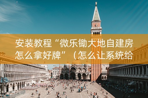 安装教程“微乐锄大地自建房怎么拿好牌”（怎么让系统给自己好牌)