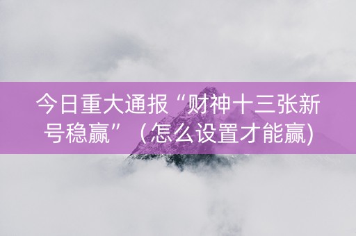 今日重大通报“财神十三张新号稳赢”（怎么设置才能赢)
