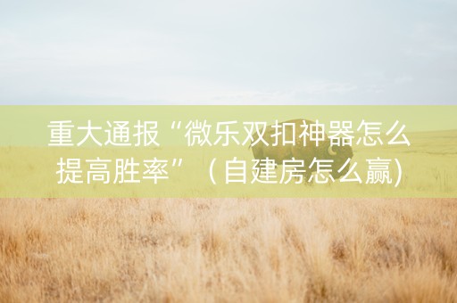 重大通报“微乐双扣神器怎么提高胜率”（自建房怎么赢)