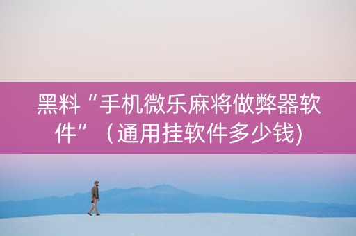 黑料“手机微乐麻将做弊器软件”（通用挂软件多少钱)