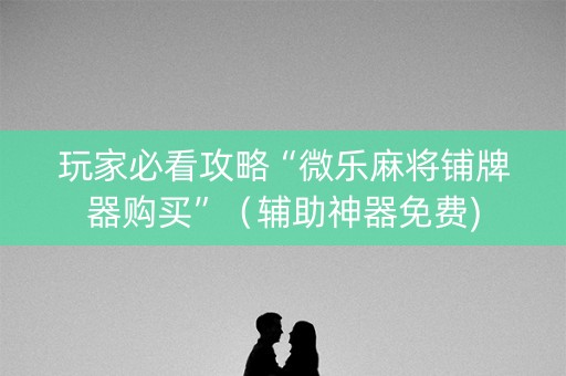 玩家必看攻略“微乐麻将铺牌器购买”（辅助神器免费)