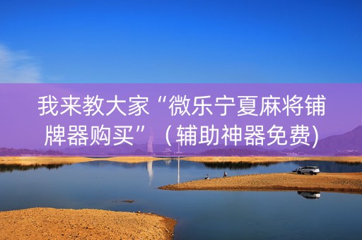 我来教大家“微乐宁夏麻将铺牌器购买”（辅助神器免费)