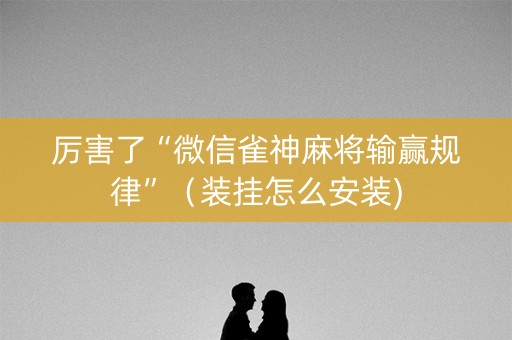 厉害了“微信雀神麻将输赢规律”（装挂怎么安装)