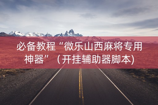 必备教程“微乐山西麻将专用神器”（开挂辅助器脚本)
