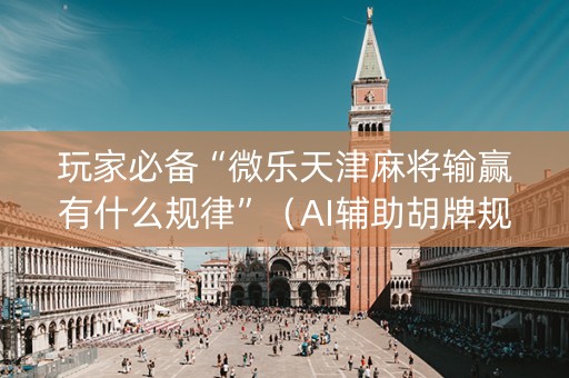 玩家必备“微乐天津麻将输赢有什么规律”（AI辅助胡牌规则)