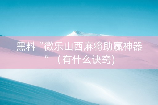 黑料“微乐山西麻将助赢神器”（有什么诀窍)