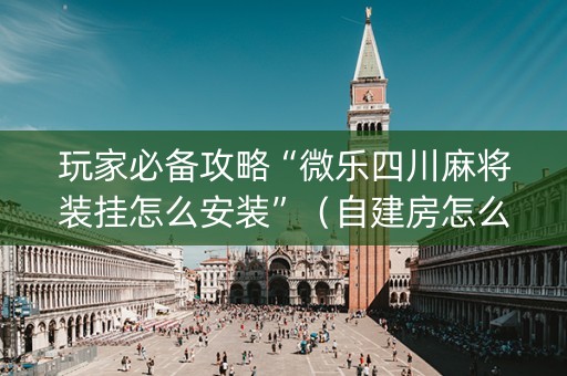 玩家必备攻略“微乐四川麻将装挂怎么安装”（自建房怎么拿好牌)