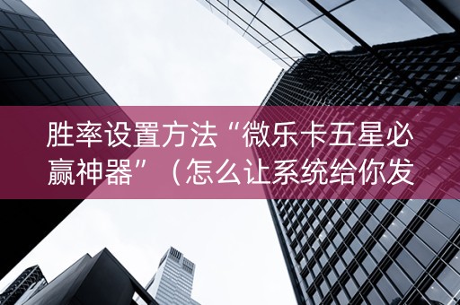 胜率设置方法“微乐卡五星必赢神器”（怎么让系统给你发好牌)