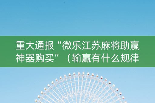重大通报“微乐江苏麻将助赢神器购买”（输赢有什么规律)