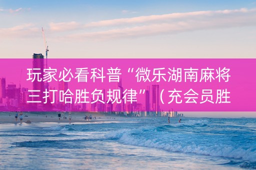 玩家必看科普“微乐湖南麻将三打哈胜负规律”（充会员胜率高)