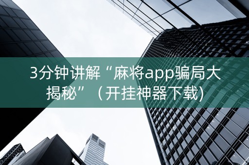 3分钟讲解“麻将app骗局大揭秘”（开挂神器下载)