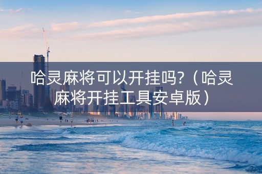 哈灵麻将可以开挂吗?（哈灵麻将开挂工具安卓版）
