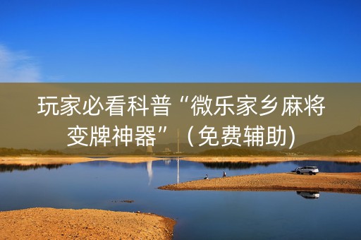 玩家必看科普“微乐家乡麻将变牌神器”（免费辅助)