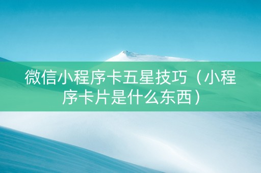 微信小程序卡五星技巧（小程序卡片是什么东西）