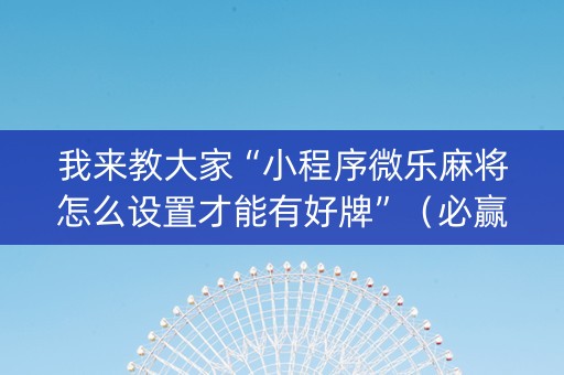 我来教大家“小程序微乐麻将怎么设置才能有好牌”（必赢神器辅助器)