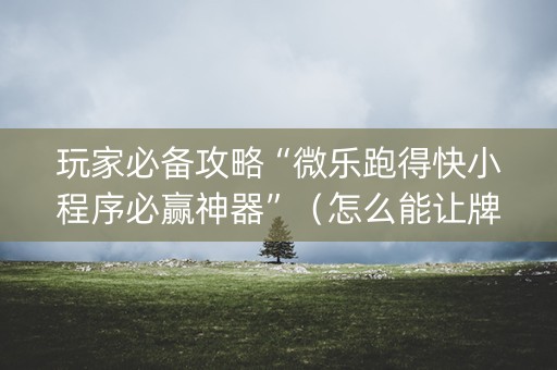 玩家必备攻略“微乐跑得快小程序必赢神器”（怎么能让牌好一点)