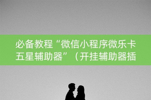 必备教程“微信小程序微乐卡五星辅助器”（开挂辅助器插件)