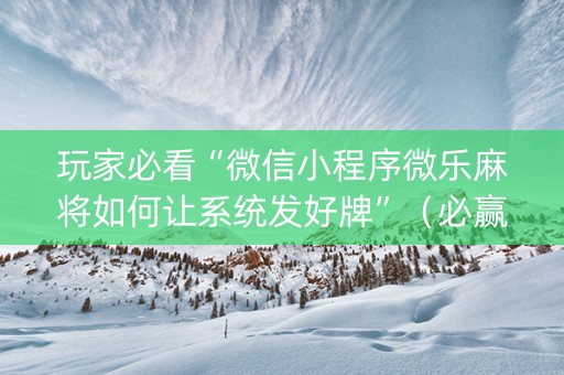 玩家必看“微信小程序微乐麻将如何让系统发好牌”（必赢神器免费安装)