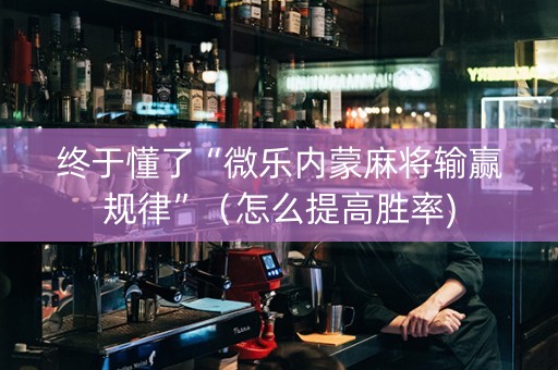 终于懂了“微乐内蒙麻将输赢规律”（怎么提高胜率)