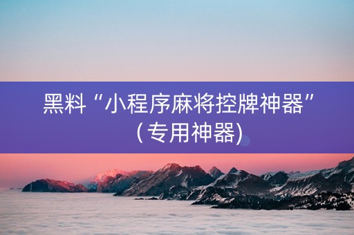 黑料“小程序麻将控牌神器”（专用神器)