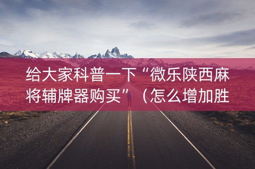 给大家科普一下“微乐陕西麻将辅牌器购买”（怎么增加胜率)
