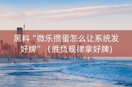 黑料“微乐掼蛋怎么让系统发好牌”（胜负规律拿好牌)