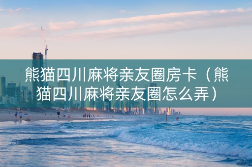 熊猫四川麻将亲友圈房卡（熊猫四川麻将亲友圈怎么弄）