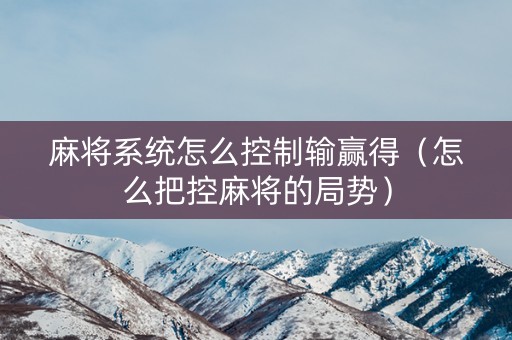 麻将系统怎么控制输赢得（怎么把控麻将的局势）