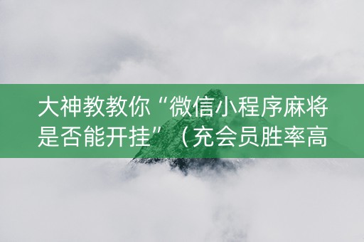 大神教教你“微信小程序麻将是否能开挂”（充会员胜率高)