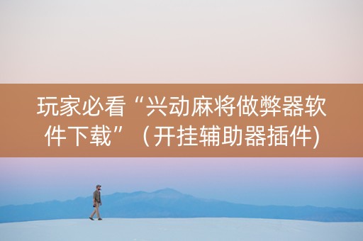 玩家必看“兴动麻将做弊器软件下载”（开挂辅助器插件)