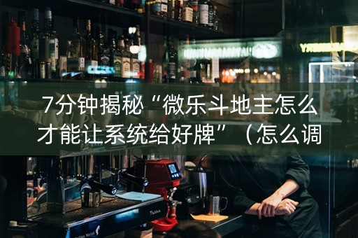 7分钟揭秘“微乐斗地主怎么才能让系统给好牌”（怎么调胜率)