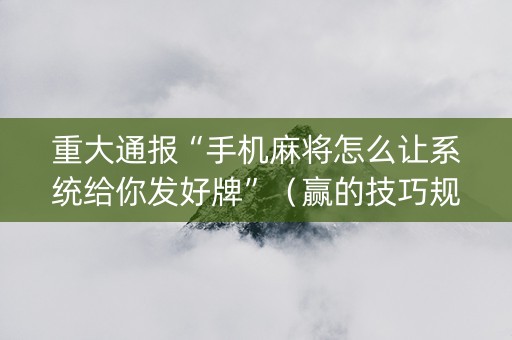 重大通报“手机麻将怎么让系统给你发好牌”（赢的技巧规律)