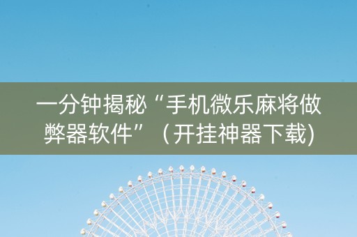 一分钟揭秘“手机微乐麻将做弊器软件”（开挂神器下载)
