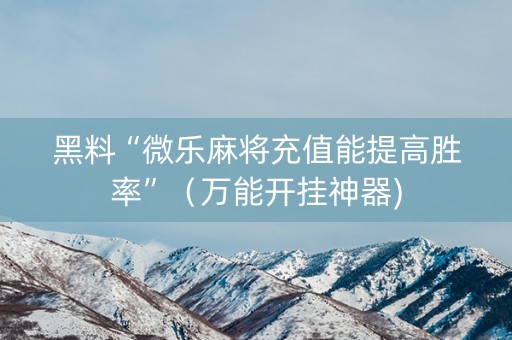 黑料“微乐麻将充值能提高胜率”（万能开挂神器)