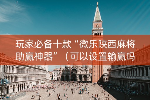 玩家必备十款“微乐陕西麻将助赢神器”（可以设置输赢吗)