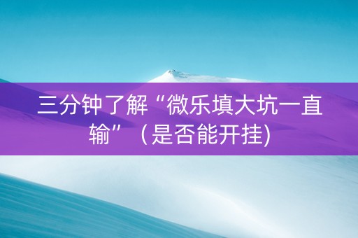 三分钟了解“微乐填大坑一直输”（是否能开挂)