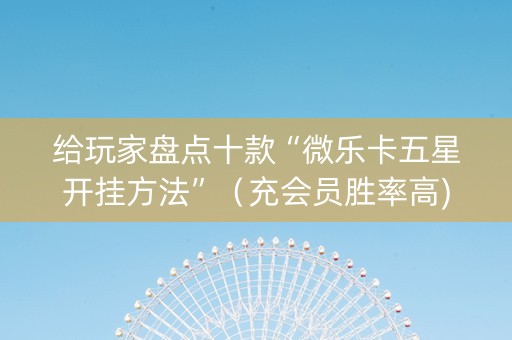给玩家盘点十款“微乐卡五星开挂方法”（充会员胜率高)